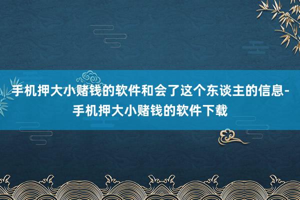 手机押大小赌钱的软件和会了这个东谈主的信息-手机押大小赌钱的软件下载