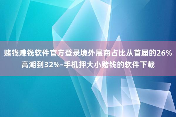 赌钱赚钱软件官方登录境外展商占比从首届的26%高潮到32%-手机押大小赌钱的软件下载