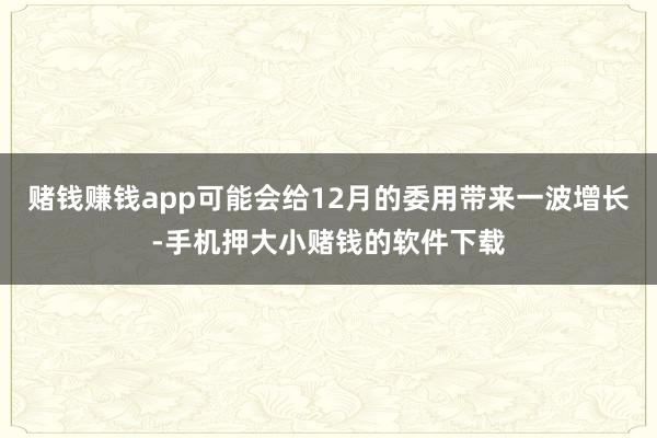 赌钱赚钱app可能会给12月的委用带来一波增长-手机押大小赌钱的软件下载