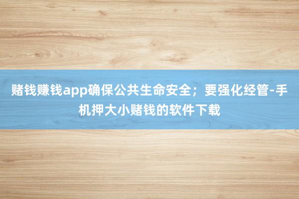 赌钱赚钱app确保公共生命安全；要强化经管-手机押大小赌钱的软件下载