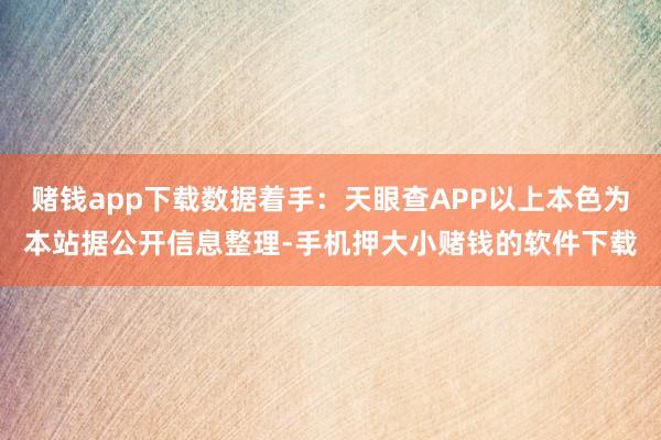 赌钱app下载数据着手：天眼查APP以上本色为本站据公开信息整理-手机押大小赌钱的软件下载