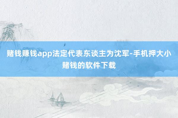 赌钱赚钱app法定代表东谈主为沈军-手机押大小赌钱的软件下载