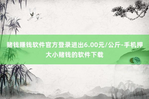 赌钱赚钱软件官方登录进出6.00元/公斤-手机押大小赌钱的软件下载