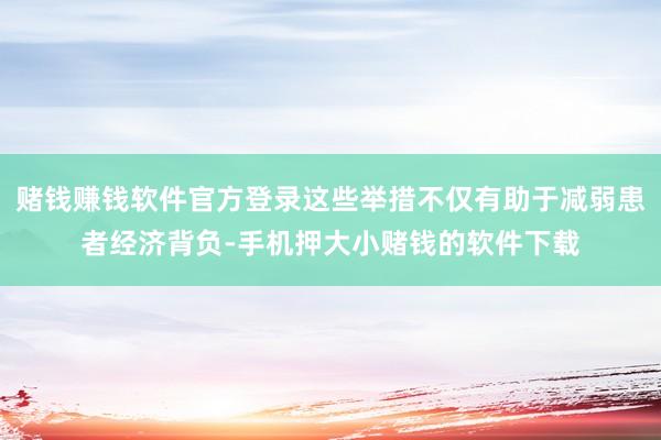 赌钱赚钱软件官方登录这些举措不仅有助于减弱患者经济背负-手机押大小赌钱的软件下载