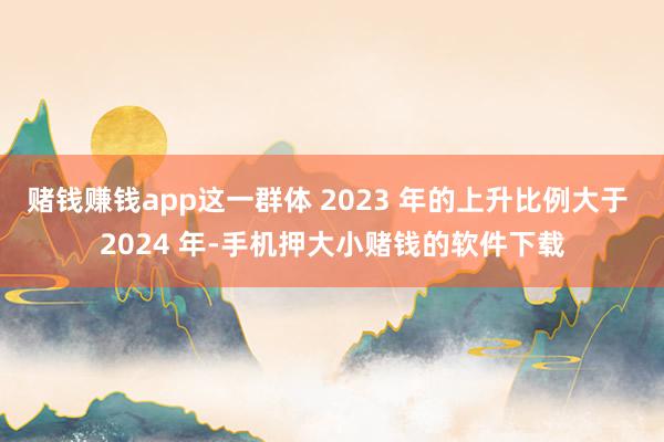 赌钱赚钱app这一群体 2023 年的上升比例大于 2024 年-手机押大小赌钱的软件下载