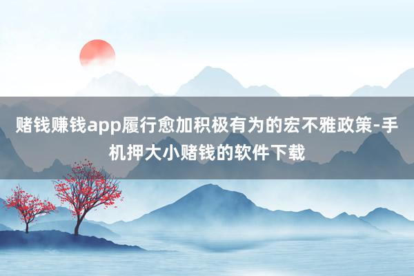 赌钱赚钱app履行愈加积极有为的宏不雅政策-手机押大小赌钱的软件下载