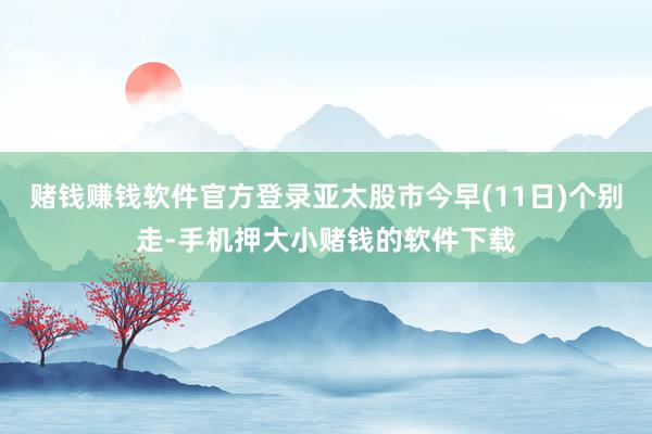 赌钱赚钱软件官方登录亚太股市今早(11日)个别走-手机押大小赌钱的软件下载