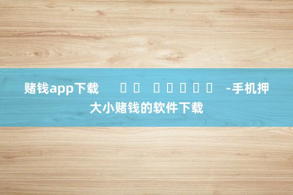 赌钱app下载      		  					  -手机押大小赌钱的软件下载