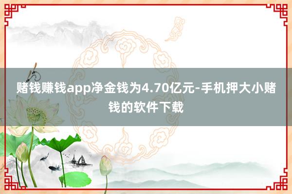 赌钱赚钱app净金钱为4.70亿元-手机押大小赌钱的软件下载
