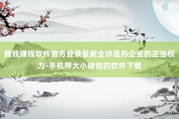 赌钱赚钱软件官方登录爱戴全球医药企业的正当权力-手机押大小赌钱的软件下载