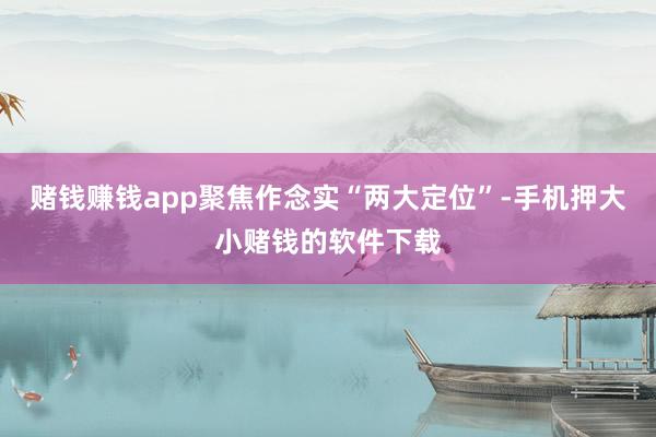 赌钱赚钱app聚焦作念实“两大定位”-手机押大小赌钱的软件下载