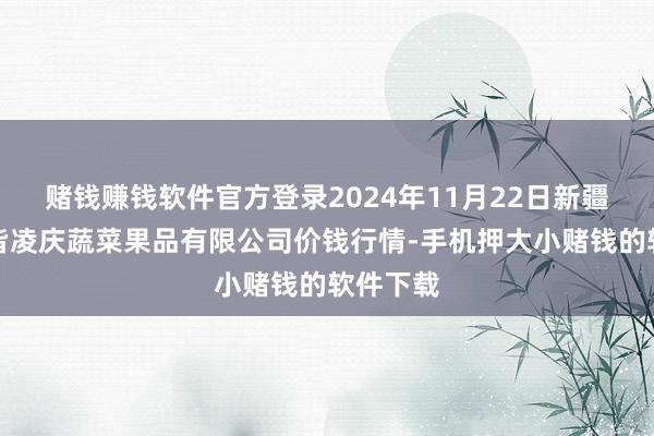赌钱赚钱软件官方登录2024年11月22日新疆乌鲁木皆凌庆蔬菜果品有限公司价钱行情-手机押大小赌钱的软件下载