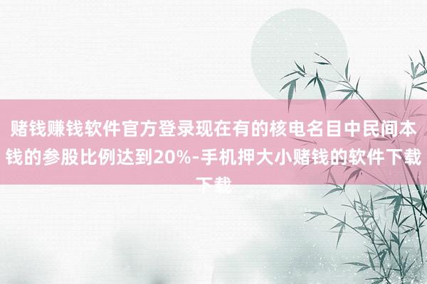 赌钱赚钱软件官方登录现在有的核电名目中民间本钱的参股比例达到20%-手机押大小赌钱的软件下载