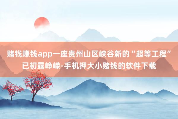赌钱赚钱app一座贵州山区峡谷新的“超等工程”已初露峥嵘-手机押大小赌钱的软件下载