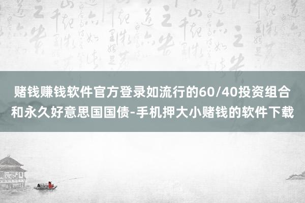 赌钱赚钱软件官方登录如流行的60/40投资组合和永久好意思国国债-手机押大小赌钱的软件下载