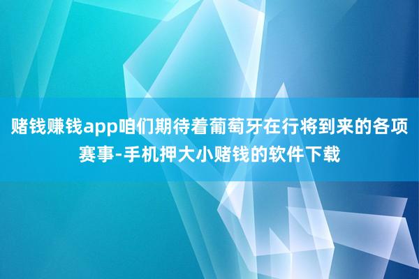 赌钱赚钱app咱们期待着葡萄牙在行将到来的各项赛事-手机押大小赌钱的软件下载