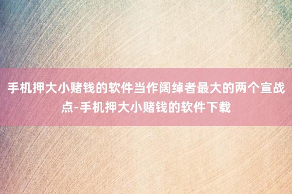 手机押大小赌钱的软件当作阔绰者最大的两个宣战点-手机押大小赌钱的软件下载