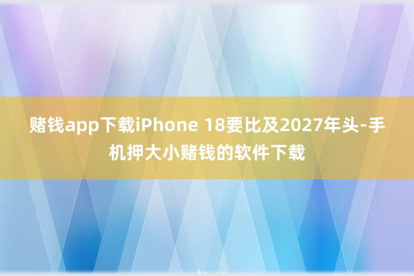 赌钱app下载iPhone 18要比及2027年头-手机押大小赌钱的软件下载