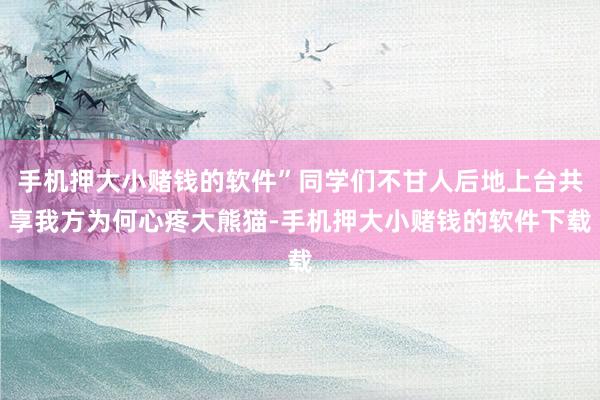 手机押大小赌钱的软件”同学们不甘人后地上台共享我方为何心疼大熊猫-手机押大小赌钱的软件下载