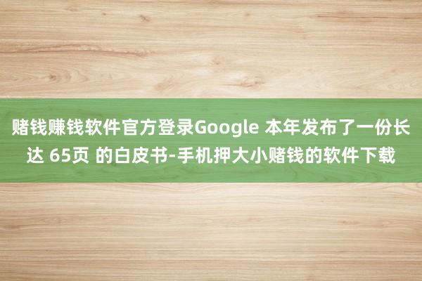 赌钱赚钱软件官方登录Google 本年发布了一份长达 65页 的白皮书-手机押大小赌钱的软件下载