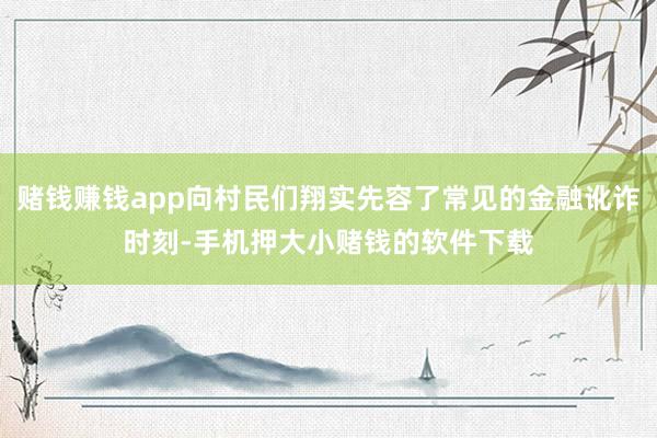 赌钱赚钱app向村民们翔实先容了常见的金融讹诈时刻-手机押大小赌钱的软件下载