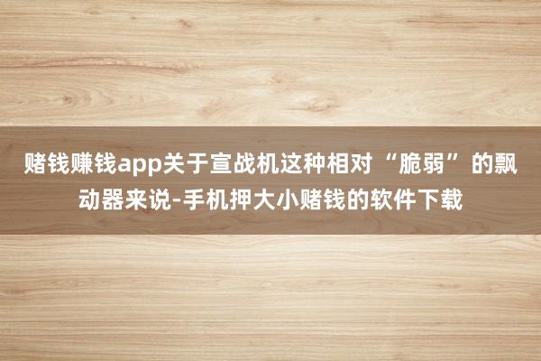 赌钱赚钱app关于宣战机这种相对 “脆弱” 的飘动器来说-手机押大小赌钱的软件下载