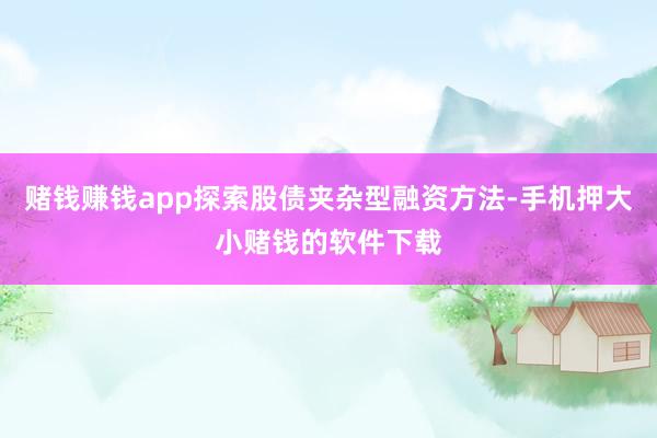 赌钱赚钱app探索股债夹杂型融资方法-手机押大小赌钱的软件下载