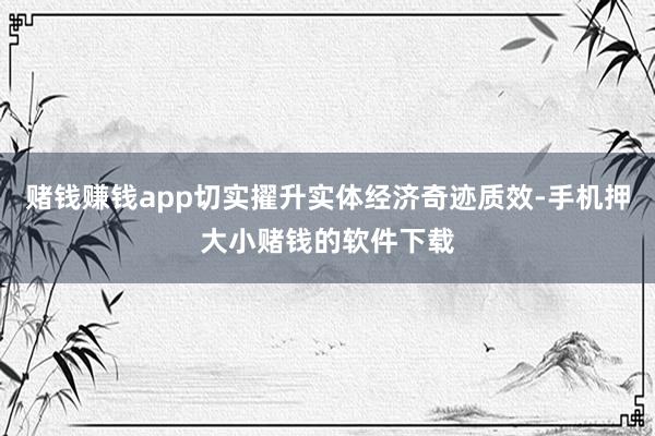 赌钱赚钱app切实擢升实体经济奇迹质效-手机押大小赌钱的软件下载
