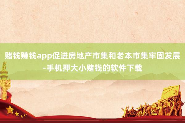 赌钱赚钱app促进房地产市集和老本市集牢固发展-手机押大小赌钱的软件下载
