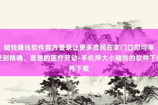 赌钱赚钱软件官方登录让更多庶民在家门口即可享受到精确、普惠的医疗劳动-手机押大小赌钱的软件下载