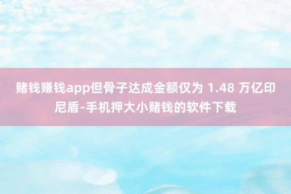 赌钱赚钱app但骨子达成金额仅为 1.48 万亿印尼盾-手机押大小赌钱的软件下载