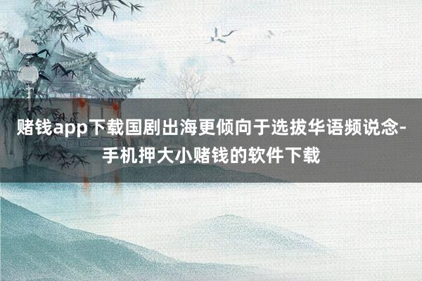 赌钱app下载国剧出海更倾向于选拔华语频说念-手机押大小赌钱的软件下载