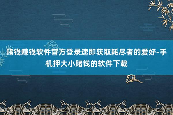 赌钱赚钱软件官方登录速即获取耗尽者的爱好-手机押大小赌钱的软件下载