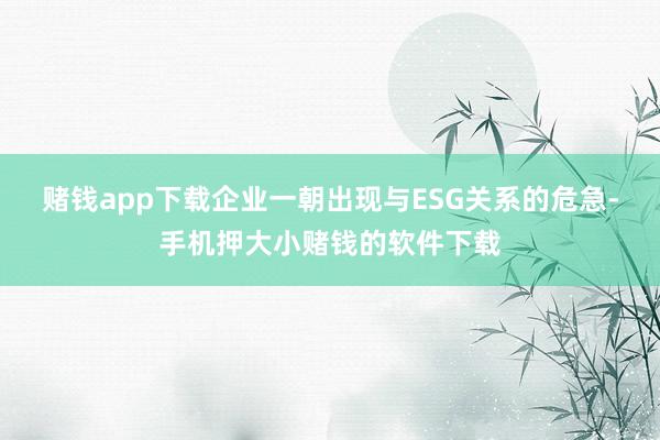 赌钱app下载企业一朝出现与ESG关系的危急-手机押大小赌钱的软件下载