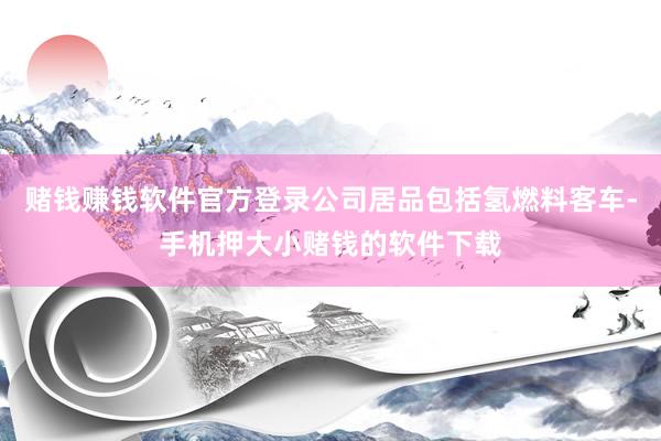 赌钱赚钱软件官方登录公司居品包括氢燃料客车-手机押大小赌钱的软件下载