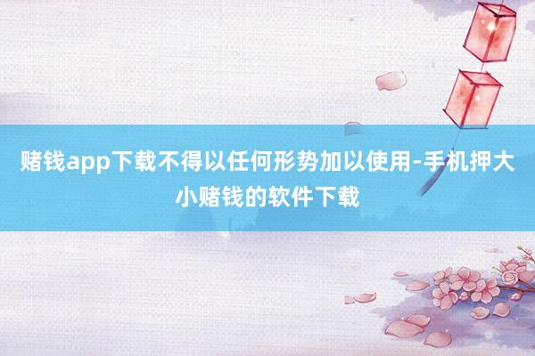 赌钱app下载不得以任何形势加以使用-手机押大小赌钱的软件下载