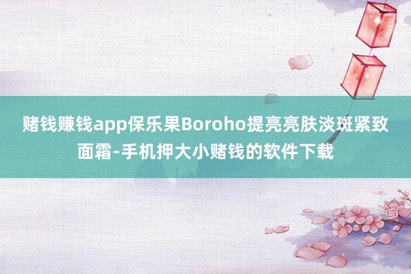 赌钱赚钱app保乐果Boroho提亮亮肤淡斑紧致面霜-手机押大小赌钱的软件下载