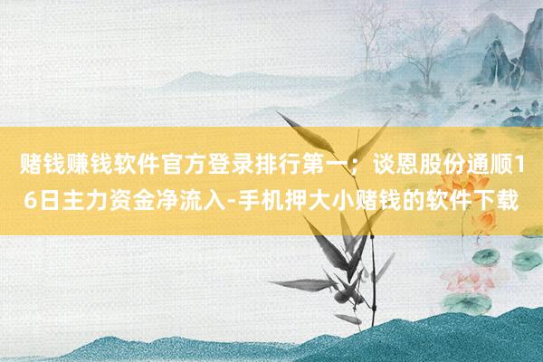 赌钱赚钱软件官方登录排行第一；谈恩股份通顺16日主力资金净流入-手机押大小赌钱的软件下载