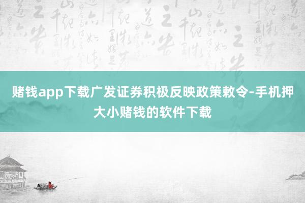 赌钱app下载广发证券积极反映政策敕令-手机押大小赌钱的软件下载