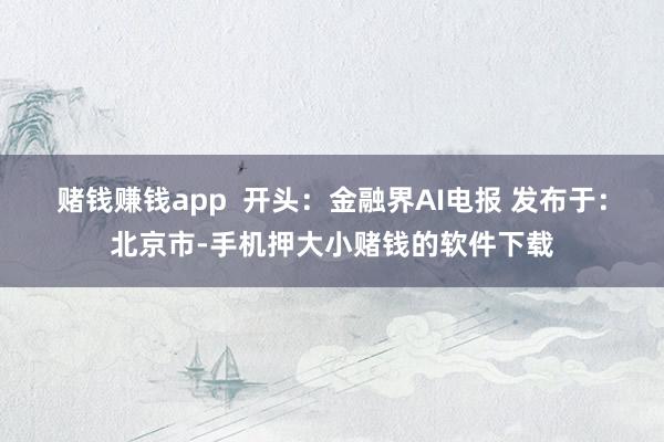 赌钱赚钱app  开头：金融界AI电报 发布于：北京市-手机押大小赌钱的软件下载