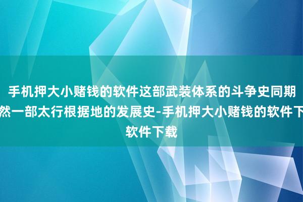 手机押大小赌钱的软件这部武装体系的斗争史同期亦然一部太行根据地的发展史-手机押大小赌钱的软件下载