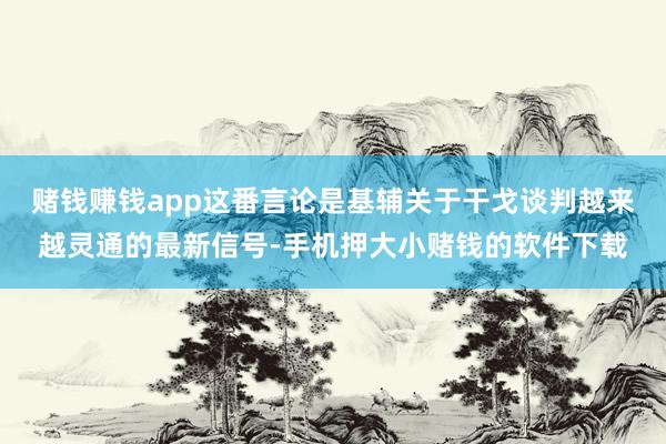 赌钱赚钱app这番言论是基辅关于干戈谈判越来越灵通的最新信号-手机押大小赌钱的软件下载
