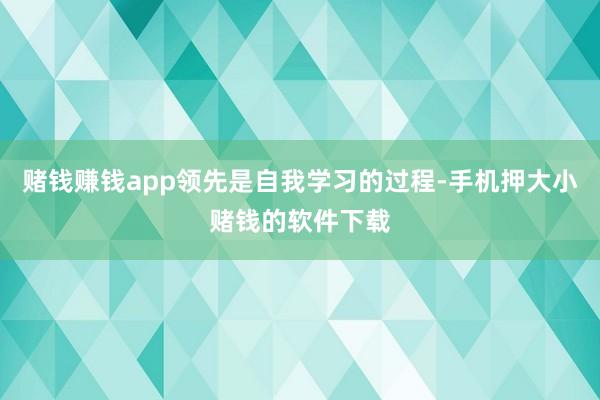 赌钱赚钱app领先是自我学习的过程-手机押大小赌钱的软件下载