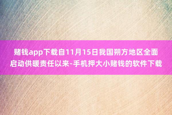 赌钱app下载　　自11月15日我国朔方地区全面启动供暖责任以来-手机押大小赌钱的软件下载