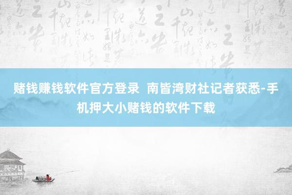 赌钱赚钱软件官方登录  南皆湾财社记者获悉-手机押大小赌钱的软件下载