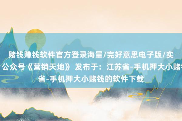 赌钱赚钱软件官方登录海量/完好意思电子版/实质下载模式：公众号《营销天地》 发布于：江苏省-手机押大小赌钱的软件下载