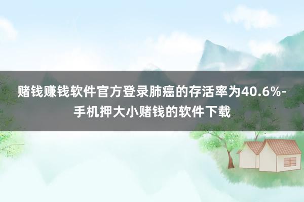 赌钱赚钱软件官方登录肺癌的存活率为40.6%-手机押大小赌钱的软件下载