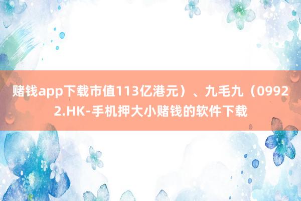 赌钱app下载市值113亿港元）、九毛九（09922.HK-手机押大小赌钱的软件下载