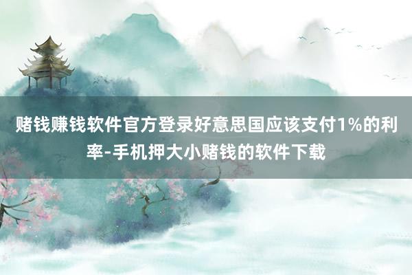赌钱赚钱软件官方登录好意思国应该支付1%的利率-手机押大小赌钱的软件下载