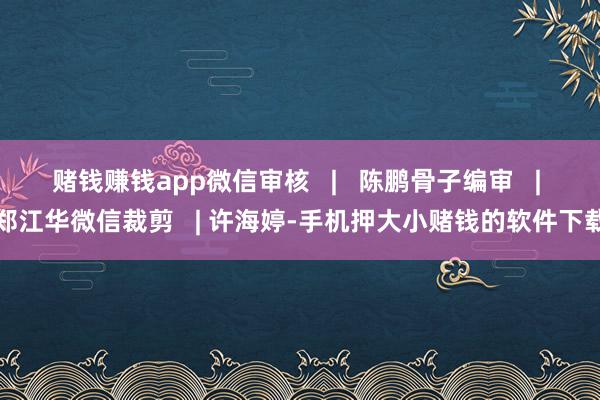赌钱赚钱app微信审核   |   陈鹏骨子编审   | 郑江华微信裁剪   | 许海婷-手机押大小赌钱的软件下载